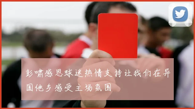 彭啸感恩球迷热情支持让我们在异国他乡感受主场氛围