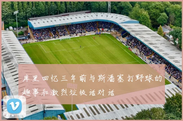 库里回忆三年前与斯潘塞打野球的趣事和激烈垃圾话对话