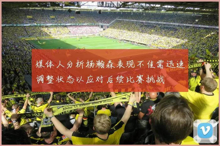 媒体人分析杨瀚森表现不佳需迅速调整状态以应对后续比赛挑战