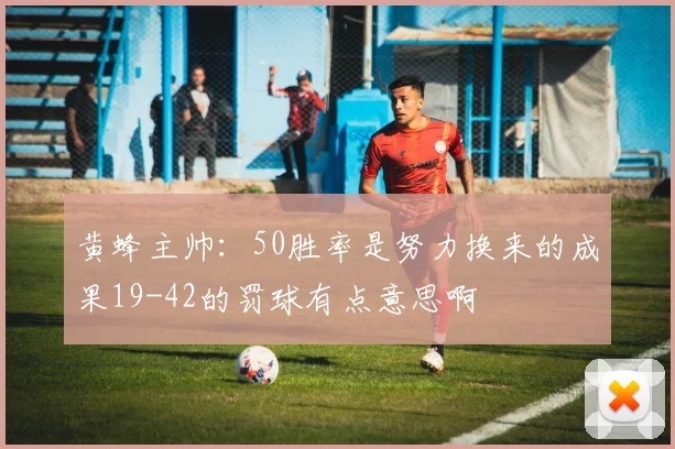 黄蜂主帅：50胜率是努力换来的成果19-42的罚球有点意思啊