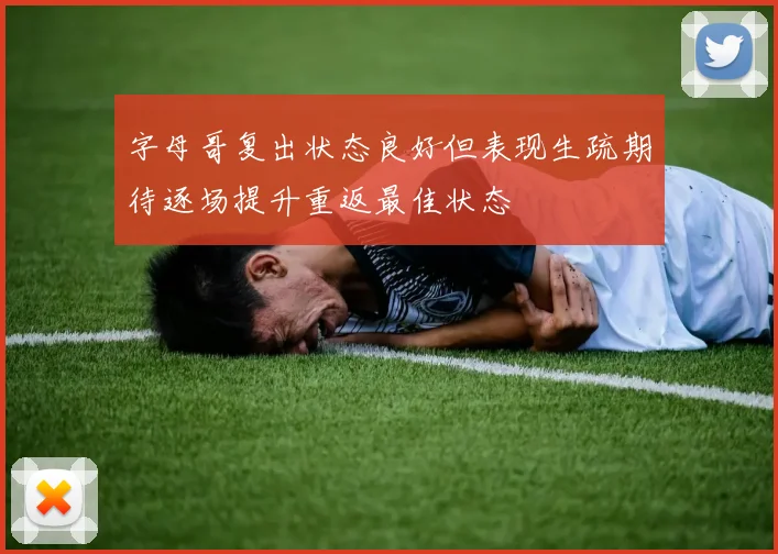 字母哥复出状态良好但表现生疏期待逐场提升重返最佳状态