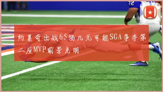 约基奇出战65场几无可能SGA争夺第二座MVP前景光明