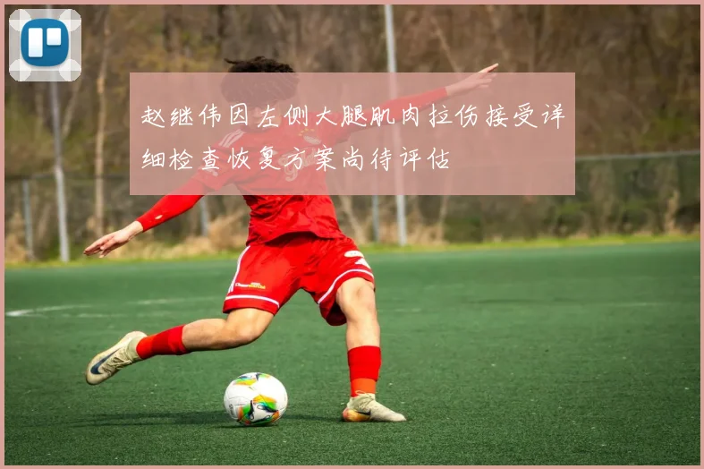 赵继伟因左侧大腿肌肉拉伤接受详细检查恢复方案尚待评估