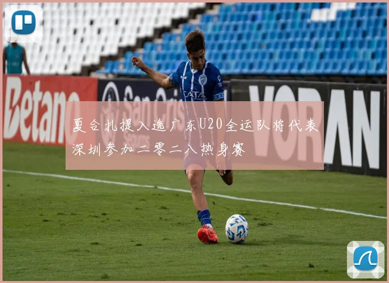 夏合扎提入选广东U20全运队将代表深圳参加二零二八热身赛