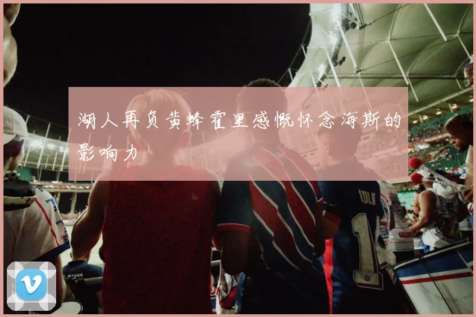 湖人再负黄蜂霍里感慨怀念海斯的影响力