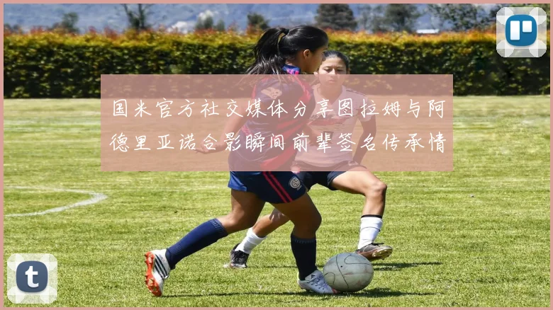 国米官方社交媒体分享图拉姆与阿德里亚诺合影瞬间前辈签名传承情怀