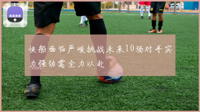 快船面临严峻挑战未来10场对手实力强劲需全力以赴