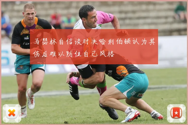 马瑟林自信谈对决哈利伯顿认为其伤后难以防住自己风格