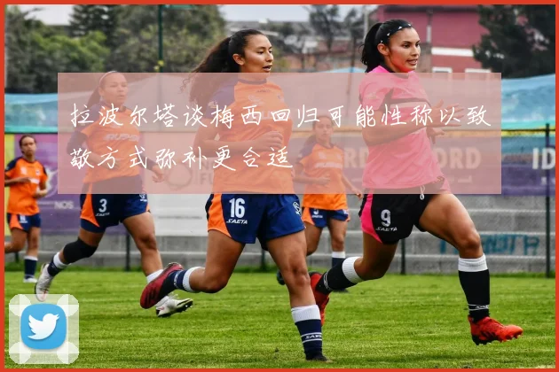 拉波尔塔谈梅西回归可能性称以致敬方式弥补更合适
