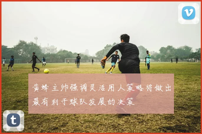 黄蜂主帅强调灵活用人策略将做出最有利于球队发展的决策