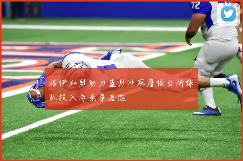 格伊加盟助力蓝月冲冠詹俊分析球队投入与竞争差距