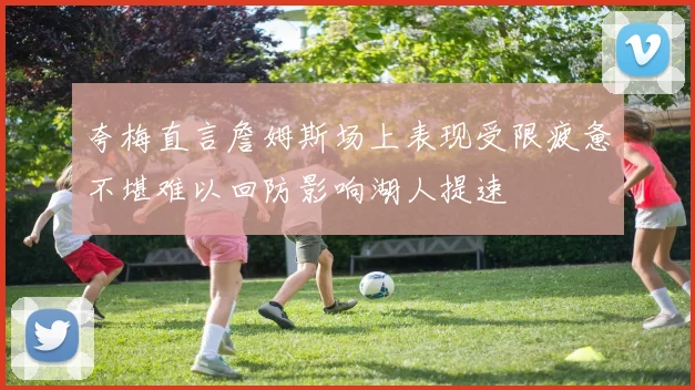 夸梅直言詹姆斯场上表现受限疲惫不堪难以回防影响湖人提速